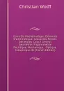 Cours De Mathematique: Elements D.arithmetique. Calcul Des Parties Decimales. Calcul Litteral. Geometrie. Trigonometrie Rectiligne. Mechanique. . Optique. Catoptrique. Di (French Edition) - Christian Wolff