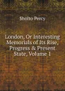 London, Or Interesting Memorials of Its Rise, Progress . Present State, Volume 1 - Sholto Percy
