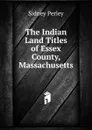The Indian Land Titles of Essex County, Massachusetts - Sidney Perley