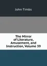 The Mirror of Literature, Amusement, and Instruction, Volume 39 - John Timbs