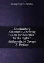An Elemtary Arithmetic .: Serving As an Introduction to the Higher Arithmetic,by George R. Perkins - George Roberts Perkins