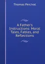 A Father.s Instructions: Moral Tales, Fables, and Reflections - Thomas Percival