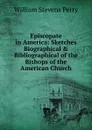 Episcopate in America: Sketches Biographical . Bibliographical of the Bishops of the American Church - Perry William Stevens
