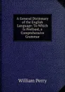 A General Dictionary of the English Language: To Which Is Prefixed, a Comprehensive Grammar - William Perry