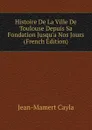 Histoire De La Ville De Toulouse Depuis Sa Fondation Jusqu.a Nos Jours (French Edition) - Jean-Mamert Cayla