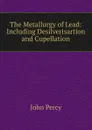 The Metallurgy of Lead: Including Desilverisartion and Cupellation - John Percy