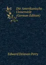 Die Amerikanische Universitat (German Edition) - Edward Delavan Perry