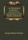 . an Elementary Arithmetic . Serving As an Introduction to the Higher Arithmetic - George Roberts Perkins