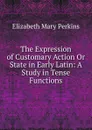 The Expression of Customary Action Or State in Early Latin: A Study in Tense Functions - Elizabeth Mary Perkins