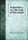 Embroidery: or, The craft of the needle - W G. Paulson Townsend