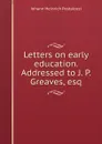Letters on early education. Addressed to J. P. Greaves, esq. - Johann Heinrich Pestalozzi