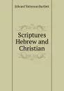 Scriptures Hebrew and Christian - Edward Totterson Bartlett