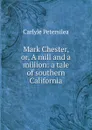 Mark Chester, or, A mill and a million: a tale of southern California - Carlyle Petersilea