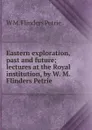 Eastern exploration, past and future; lectures at the Royal institution, by W. M. Flinders Petrie - W. M. Flinders Petrie
