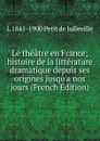 Le theatre en France; histoire de la litterature dramatique depuis ses origines jusqu.a nos jours (French Edition) - L 1841-1900 Petit de Julleville