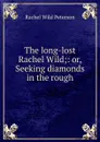 The long-lost Rachel Wild;: or, Seeking diamonds in the rough - Rachel Wild Peterson