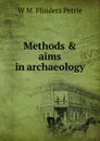 Methods . aims in archaeology - W. M. Flinders Petrie