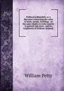 Political arithmetick: or A discourse concerning the value of lands, people, buildings . As the same relates to every country in general, but more . and his neighbours of Holland, Zealand, - William Petty