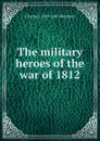 The military heroes of the war of 1812 - Charles J. 1819-1887 Peterson