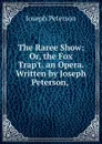 The Raree Show: Or, the Fox Trap.t. an Opera. Written by Joseph Peterson, . - Joseph Peterson