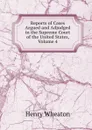 Reports of Cases Argued and Adjudged in the Supreme Court of the United States, Volume 4 - Henry Wheaton
