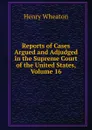Reports of Cases Argued and Adjudged in the Supreme Court of the United States, Volume 16 - Henry Wheaton