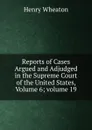 Reports of Cases Argued and Adjudged in the Supreme Court of the United States, Volume 6;.volume 19 - Henry Wheaton