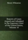 Reports of Cases Argued and Adjudged in the Supreme Court of the United States, Volume 10 - Henry Wheaton