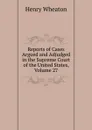 Reports of Cases Argued and Adjudged in the Supreme Court of the United States, Volume 27 - Henry Wheaton