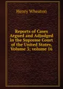 Reports of Cases Argued and Adjudged in the Supreme Court of the United States, Volume 3;.volume 16 - Henry Wheaton