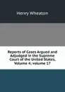 Reports of Cases Argued and Adjudged in the Supreme Court of the United States, Volume 4;.volume 17 - Henry Wheaton