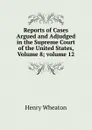 Reports of Cases Argued and Adjudged in the Supreme Court of the United States, Volume 8;.volume 12 - Henry Wheaton