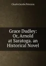 Grace Dudley: Or, Arnold at Saratoga. an Historical Novel - Charles Jacobs Peterson