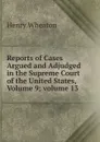 Reports of Cases Argued and Adjudged in the Supreme Court of the United States, Volume 9;.volume 13 - Henry Wheaton