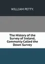 The History of the Survey of Ireland, Commonly Called the Down Survey. - WILLIAM PETTY.