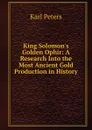 King Solomon.s Golden Ophir: A Research Into the Most Ancient Gold Production in History - Karl Peters