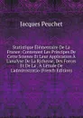 Statistique Elementaire De La France: Contenant Les Principes De Cette Science Et Leur Application A L.analyse De La Richesse, Des Forces Et De La . A L.etude De L.administratio (French Edition) - Jacques Peuchet