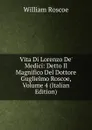 Vita Di Lorenzo De. Medici: Detto Il Magnifico Del Dottore Guglielmo Roscoe, Volume 4 (Italian Edition) - William Roscoe