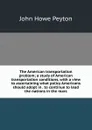 The American transportation problem; a study of American transportation conditions, with a view to ascertaining what policy Americans should adopt in . to continue to lead the nations in the marc - John Howe Peyton