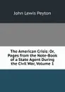 The American Crisis: Or, Pages from the Note-Book of a State Agent During the Civil War, Volume 1 - John Lewis Peyton