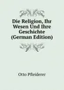 Die Religion, Ihr Wesen Und Ihre Geschichte (German Edition) - Otto Pfleiderer