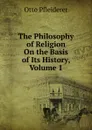 The Philosophy of Religion On the Basis of Its History, Volume 1 - Otto Pfleiderer