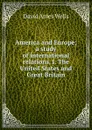 America and Europe; a study of international relations. I. The United States and Great Britain - David Ames Wells
