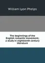 The beginnings of the English romantic movement; a study in eighteenth century literature - William Lyon Phelps