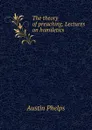 The theory of preaching. Lectures on homiletics - Austin Phelps