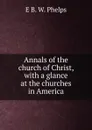 Annals of the church of Christ, with a glance at the churches in America - E B. W. Phelps