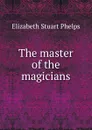 The master of the magicians - Phelps Elizabeth Stuart