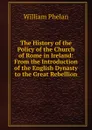 The History of the Policy of the Church of Rome in Ireland: From the Introduction of the English Dynasty to the Great Rebellion - William Phelan