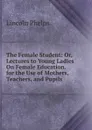 The Female Student: Or, Lectures to Young Ladies On Female Education. for the Use of Mothers, Teachers, and Pupils - Lincoln Phelps