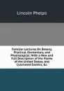 Familiar Lectures On Botany, Practical, Elementary, and Physiological: With a New and Full Description of the Plants of the United States, and Cultivated Exotics, .c - Lincoln Phelps